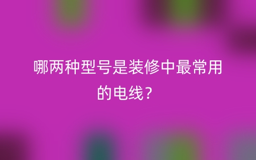 哪兩種型號是裝修中最常用的電線？(圖1)