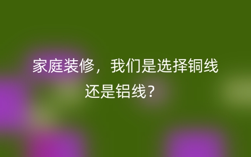 家庭裝修，我們是選擇銅線還是鋁線？(圖1)