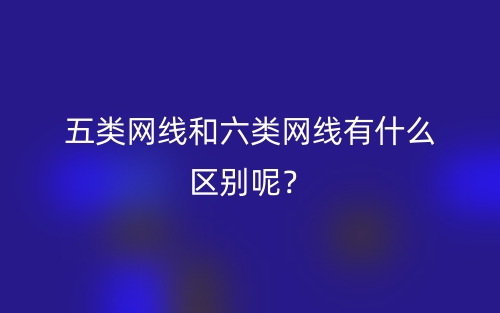 五類網(wǎng)線和六類網(wǎng)線有什么區(qū)別呢？(圖1)