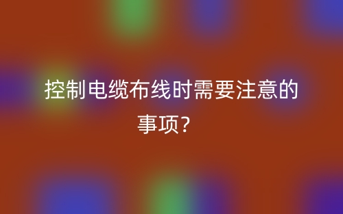 控制電纜布線時(shí)需要注意的事項(xiàng)？(圖1)