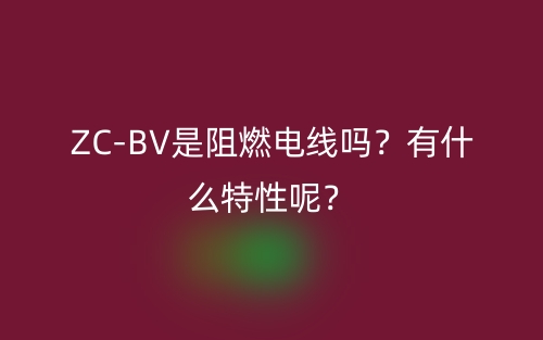 ZC-BV是阻燃電線嗎？有什么特性呢？(圖1)