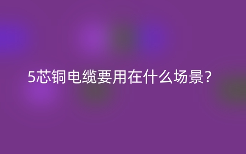 5芯銅電纜要用在什么場景？(圖1)