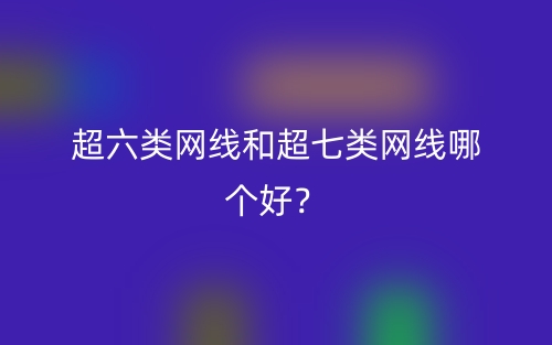 超六類網(wǎng)線和超七類網(wǎng)線哪個(gè)好？(圖1)