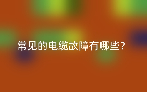 常見的電纜故障有哪些？(圖1)