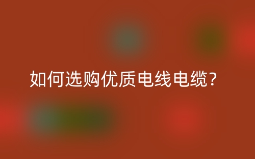 如何選購優(yōu)質(zhì)電線電纜？(圖1)