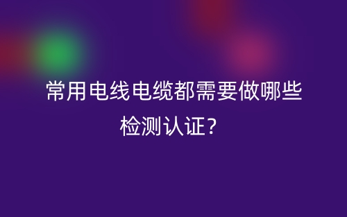 常用電線電纜都需要做哪些檢測認(rèn)證？(圖1)