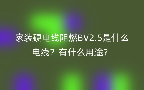 家裝硬電線(xiàn)阻燃BV2.5是什么電線(xiàn)？有什么用途？(圖1)
