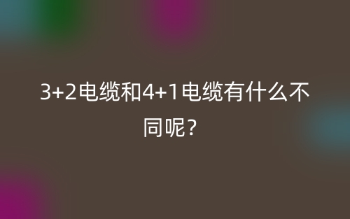 3+2電纜和4+1電纜有什么不同呢？(圖1)