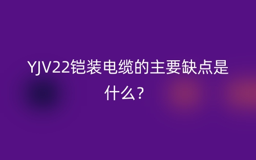 YJV22鎧裝電纜的主要缺點(diǎn)是什么？(圖1)