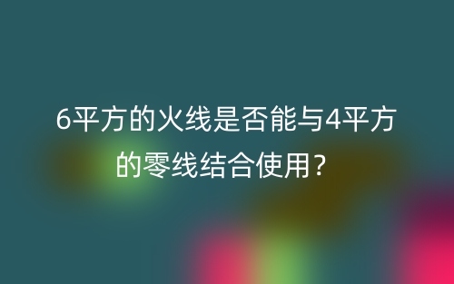 6平方的火線是否能與4平方的零線結(jié)合使用？(圖1)