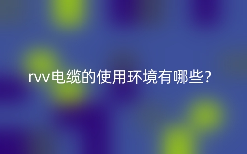 rvv電纜的使用環(huán)境有哪些？(圖1)