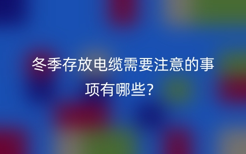 冬季存放電纜需要注意的事項(xiàng)有哪些？(圖1)