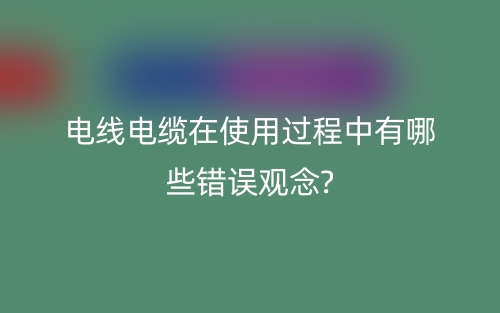 電線電纜在使用過程中有哪些錯誤觀念?(圖1)