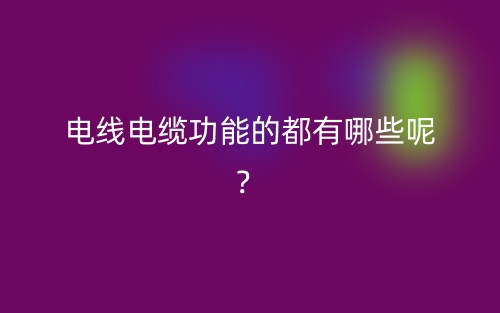 電線電纜功能的都有哪些呢？(圖1)