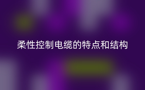 柔性控制電纜的特點和結(jié)構(gòu)(圖1)