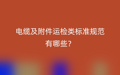 電纜及附件運檢類標準規(guī)范有哪些？(圖1)