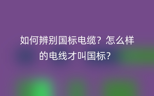 如何辨別國(guó)標(biāo)電纜？怎么樣的電線才叫國(guó)標(biāo)？(圖1)