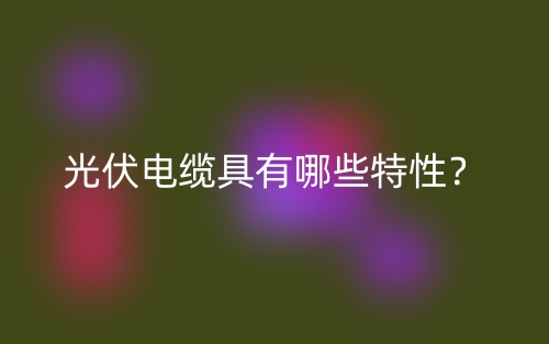 光伏電纜具有哪些特性？(圖1)