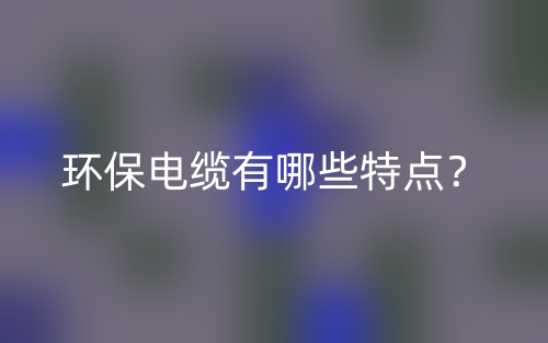 環(huán)保電纜有哪些特點(diǎn)？(圖1)