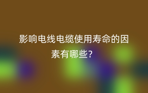 影響電線(xiàn)電纜使用壽命的因素有哪些？(圖1)