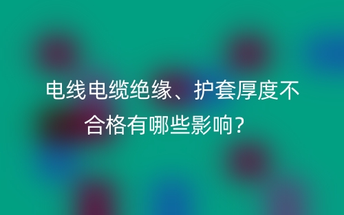 電線電纜絕緣、護(hù)套厚度不合格有哪些影響？(圖1)