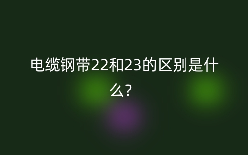 電纜鋼帶22和23的區(qū)別是什么？(圖1)