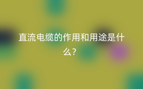 直流電纜的作用和用途是什么？(圖1)