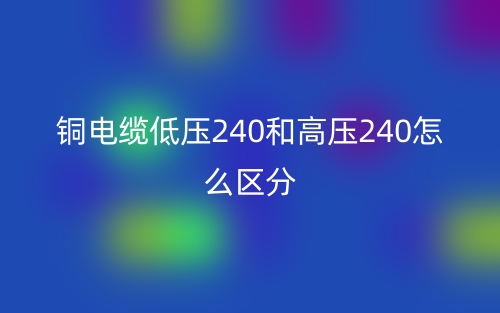 銅電纜低壓240和高壓240怎么區(qū)分？(圖1)
