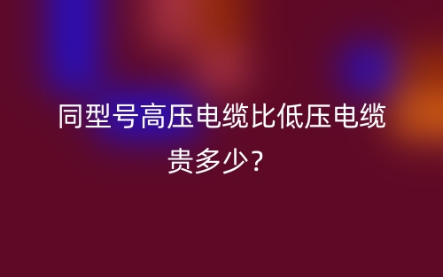 同型號高壓電纜比低壓電纜貴多少？(圖1)