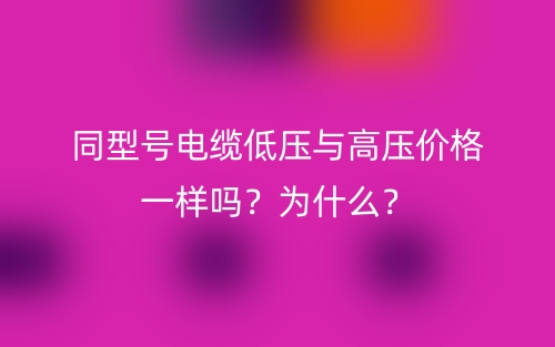 同型號(hào)電纜低壓與高壓價(jià)格一樣嗎？為什么？(圖1)