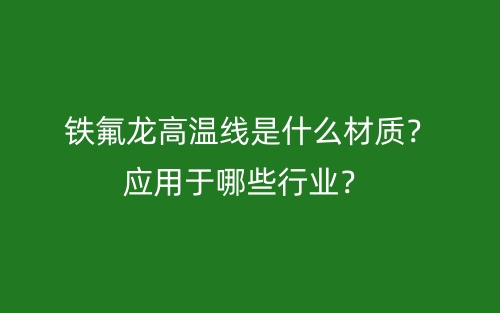 鐵氟龍高溫線是什么材質(zhì)？應(yīng)用于哪些行業(yè)？(圖1)