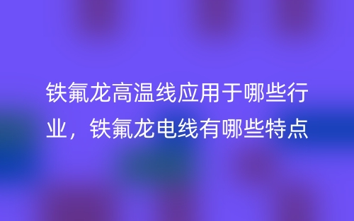 鐵氟龍高溫線應(yīng)用于哪些行業(yè)，鐵氟龍電線有哪些特點(diǎn)？(圖1)