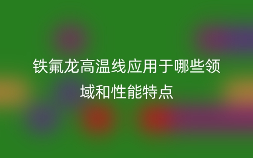 鐵氟龍高溫線應(yīng)用于哪些領(lǐng)域和性能特點(圖1)
