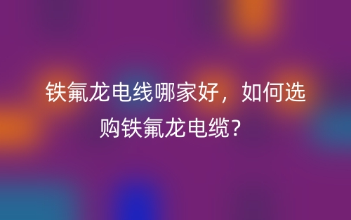 鐵氟龍電線哪家好，如何選購鐵氟龍電纜？(圖1)