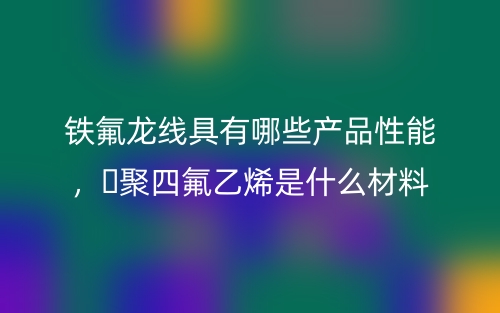 鐵氟龍線具有哪些產(chǎn)品性能，?聚四氟乙烯是什么材料(圖1)