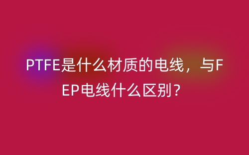 PTFE是什么材質(zhì)的電線，與FEP電線什么區(qū)別？(圖1)
