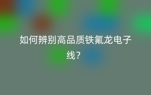 如何辨別高品質(zhì)鐵氟龍電子線？(圖1)