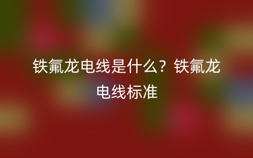 鐵氟龍電線是什么？鐵氟龍電線標準(圖1)