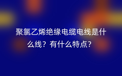 聚氯乙烯絕緣電纜電線是什么線？有什么特點(diǎn)？(圖1)