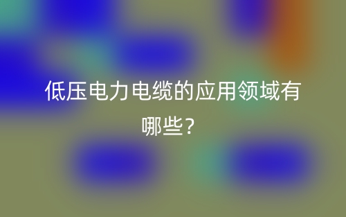 低壓電力電纜的應(yīng)用領(lǐng)域有哪些？(圖1)