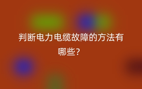 判斷電力電纜故障的方法有哪些？(圖1)