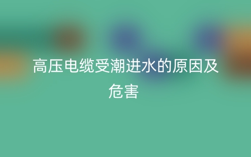 高壓電纜受潮進(jìn)水的原因及危害(圖1)
