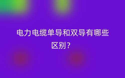 電力電纜單導(dǎo)和雙導(dǎo)有哪些區(qū)別？(圖1)