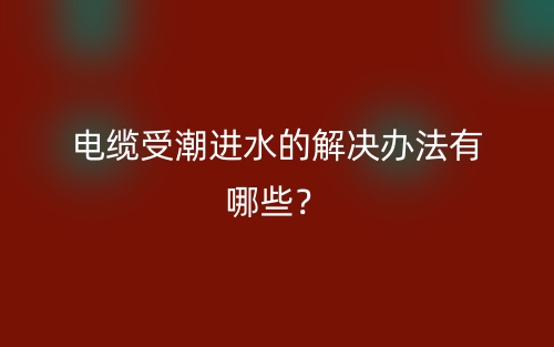 電纜受潮進(jìn)水的解決辦法有哪些？(圖1)