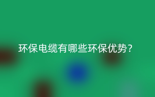 環(huán)保電纜有哪些環(huán)保優(yōu)勢？(圖1)