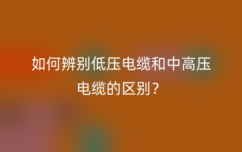 如何辨別低壓電纜和中高壓電纜的區(qū)別？(圖1)