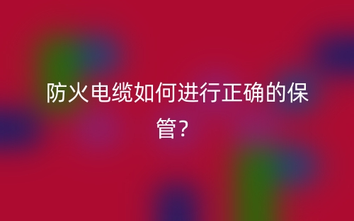 防火電纜如何進(jìn)行正確的保管？(圖1)