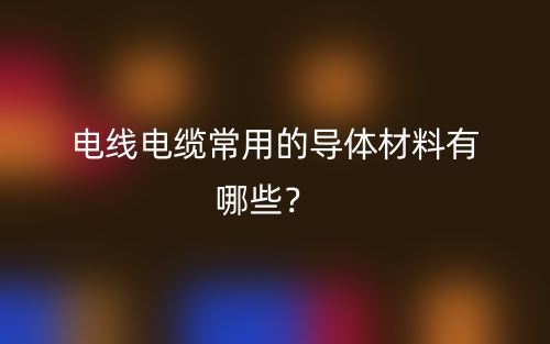 電線電纜常用的導(dǎo)體材料有哪些？(圖1)