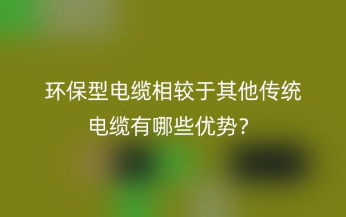 環(huán)保型電纜相較于其他傳統(tǒng)電纜有哪些優(yōu)勢(shì)？(圖1)