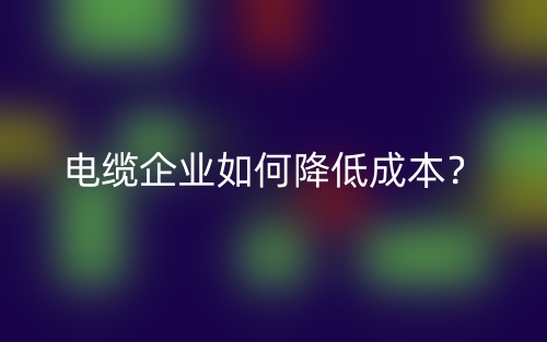 電纜企業(yè)如何降低成本？(圖1)